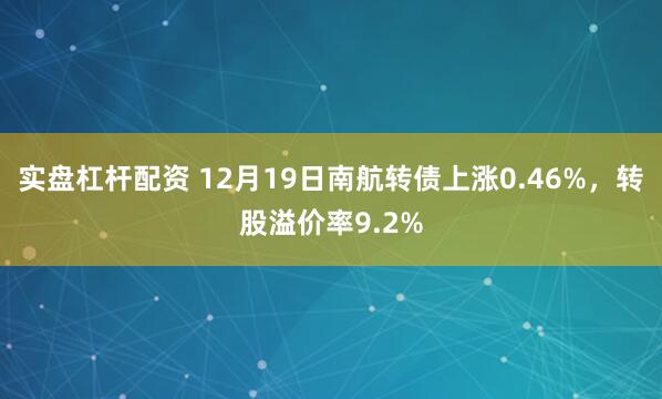 实盘杠杆配资 12月19日南航转债上涨0.46%，转股溢价率9.2%