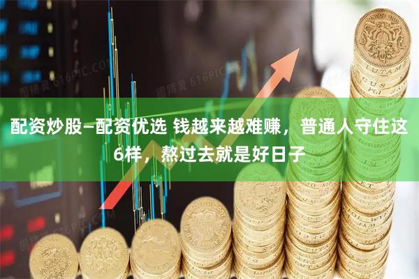 配资炒股—配资优选 钱越来越难赚，普通人守住这6样，熬过去就是好日子