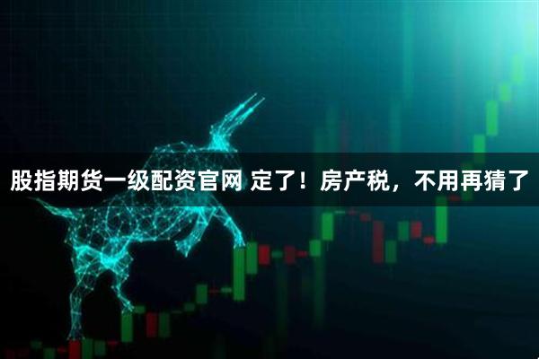 股指期货一级配资官网 定了！房产税，不用再猜了