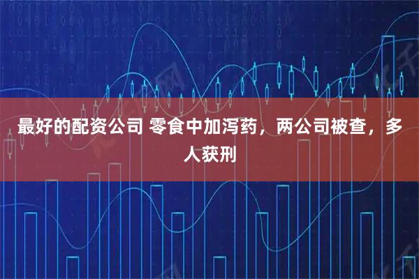 最好的配资公司 零食中加泻药，两公司被查，多人获刑
