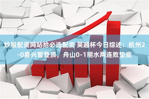 炒股配资网站拾必选配资 吴越杯今日综述：杭州2-0嘉兴暂登顶，舟山0-1丽水两连败垫底