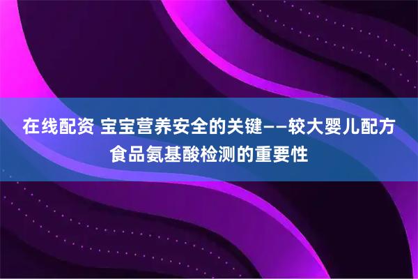 在线配资 宝宝营养安全的关键——较大婴儿配方食品氨基酸检测的重要性