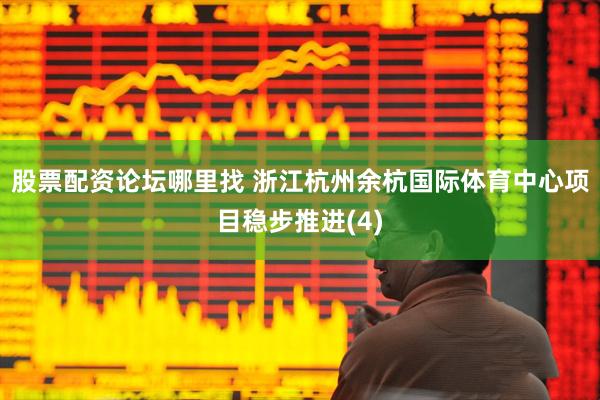 股票配资论坛哪里找 浙江杭州余杭国际体育中心项目稳步推进(4)