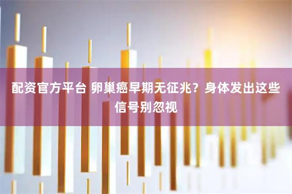 配资官方平台 卵巢癌早期无征兆？身体发出这些信号别忽视