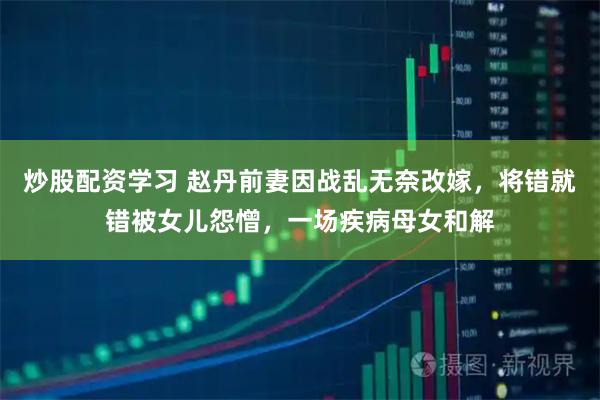炒股配资学习 赵丹前妻因战乱无奈改嫁，将错就错被女儿怨憎，一场疾病母女和解