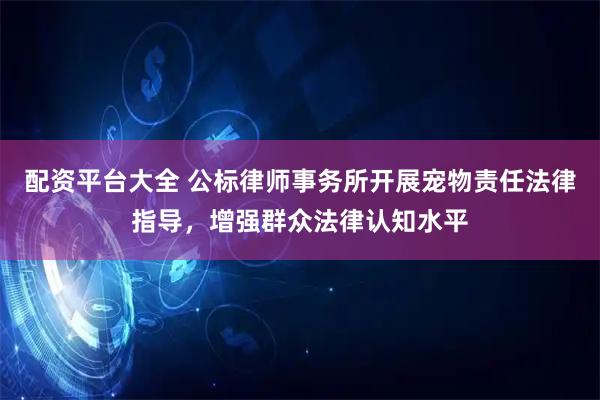 配资平台大全 公标律师事务所开展宠物责任法律指导，增强群众法律认知水平