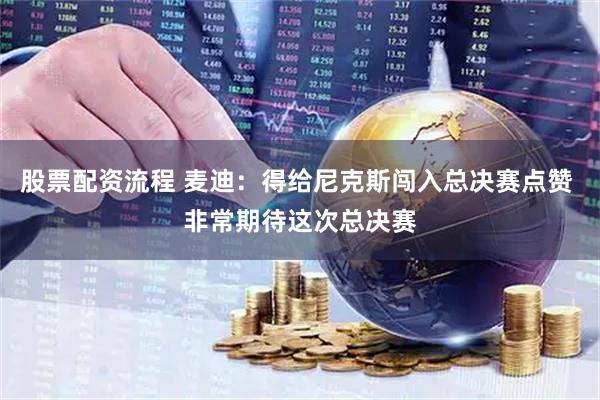 股票配资流程 麦迪：得给尼克斯闯入总决赛点赞 非常期待这次总决赛