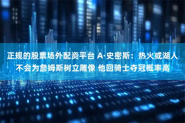 正规的股票场外配资平台 A·史密斯：热火或湖人不会为詹姆斯树立雕像 他回骑士夺冠概率高