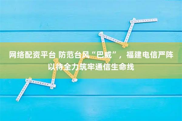 网络配资平台 防范台风“巴威”，福建电信严阵以待全力筑牢通信生命线
