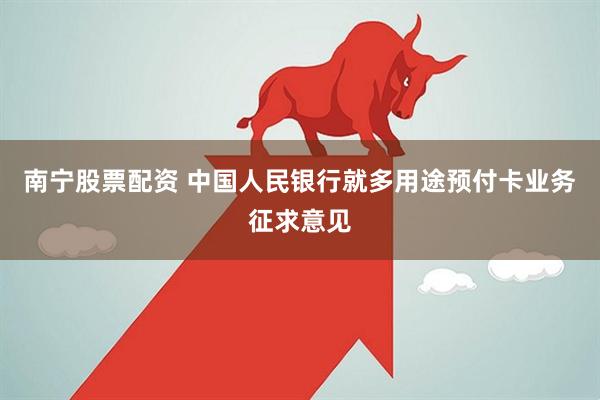 南宁股票配资 中国人民银行就多用途预付卡业务征求意见