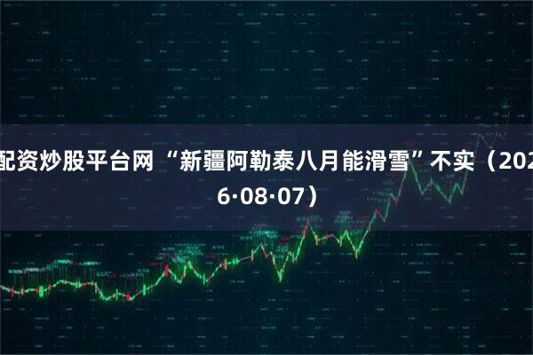 配资炒股平台网 “新疆阿勒泰八月能滑雪”不实（2026·08·07）