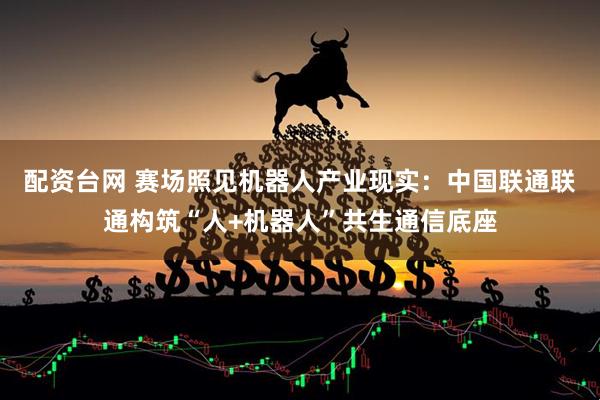 配资台网 赛场照见机器人产业现实：中国联通联通构筑“人+机器人”共生通信底座