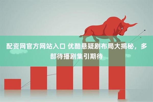 配资网官方网站入口 优酷悬疑剧布局大揭秘，多部待播剧集引期待