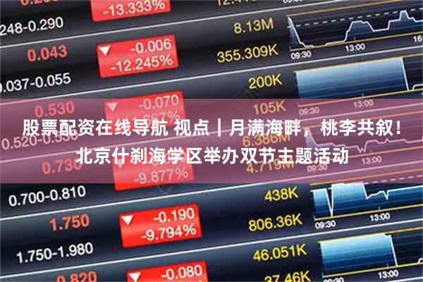 股票配资在线导航 视点｜月满海畔，桃李共叙！北京什刹海学区举办双节主题活动