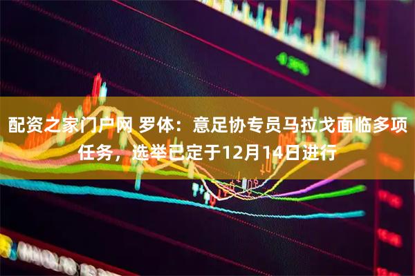 配资之家门户网 罗体：意足协专员马拉戈面临多项任务，选举已定于12月14日进行