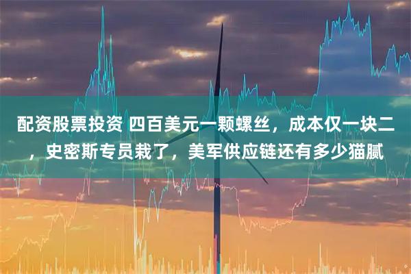 配资股票投资 四百美元一颗螺丝，成本仅一块二，史密斯专员栽了，美军供应链还有多少猫腻