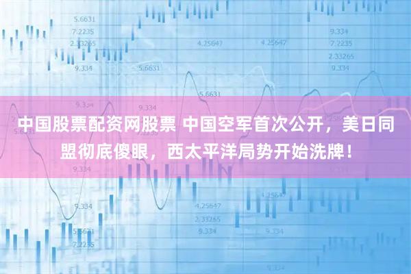 中国股票配资网股票 中国空军首次公开，美日同盟彻底傻眼，西太平洋局势开始洗牌！